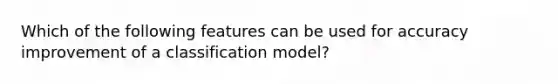 Which of the following features can be used for accuracy improvement of a classification model?