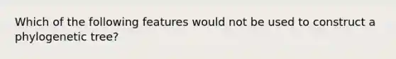 Which of the following features would not be used to construct a phylogenetic tree?