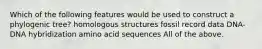 Which of the following features would be used to construct a phylogenic tree? homologous structures fossil record data DNA-DNA hybridization amino acid sequences All of the above.