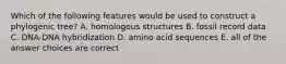 Which of the following features would be used to construct a phylogenic tree? A. homologous structures B. fossil record data C. DNA-DNA hybridization D. amino acid sequences E. all of the answer choices are correct