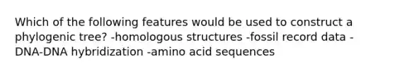 Which of the following features would be used to construct a phylogenic tree? -homologous structures -fossil record data -DNA-<a href='https://www.questionai.com/knowledge/k3cR9MI66t-dna-hybridization' class='anchor-knowledge'>dna hybridization</a> -amino acid sequences