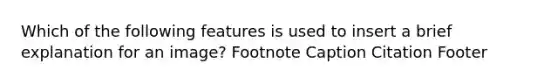 Which of the following features is used to insert a brief explanation for an image? Footnote Caption Citation Footer