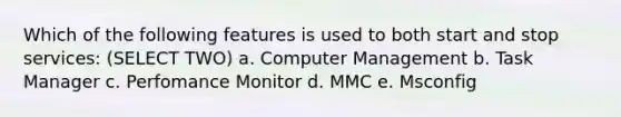 Which of the following features is used to both start and stop services: (SELECT TWO) a. Computer Management b. Task Manager c. Perfomance Monitor d. MMC e. Msconfig