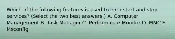 Which of the following features is used to both start and stop services? (Select the two best answers.) A. Computer Management B. Task Manager C. Performance Monitor D. MMC E. Msconfig