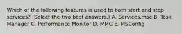 Which of the following features is used to both start and stop services? (Select the two best answers.) A. Services.msc B. Task Manager C. Performance Monitor D. MMC E. MSConfig