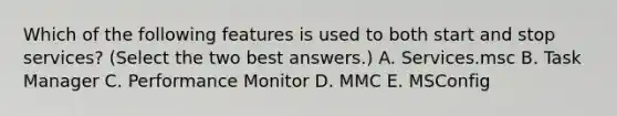 Which of the following features is used to both start and stop services? (Select the two best answers.) A. Services.msc B. Task Manager C. Performance Monitor D. MMC E. MSConfig