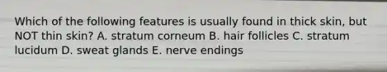 Which of the following features is usually found in thick skin, but NOT thin skin? A. stratum corneum B. hair follicles C. stratum lucidum D. sweat glands E. nerve endings