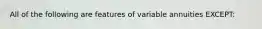 All of the following are features of variable annuities EXCEPT: