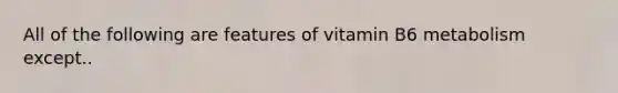 All of the following are features of vitamin B6 metabolism except..