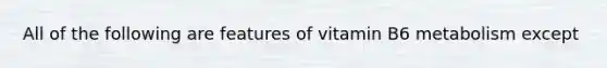 All of the following are features of vitamin B6 metabolism except