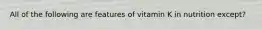 All of the following are features of vitamin K in nutrition except?