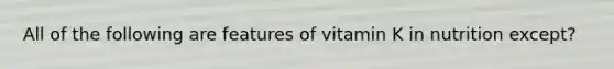 All of the following are features of vitamin K in nutrition except?