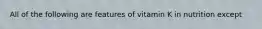 All of the following are features of vitamin K in nutrition except