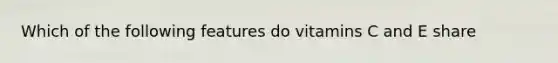 Which of the following features do vitamins C and E share