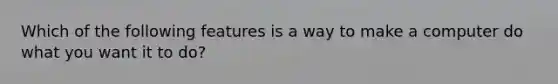 Which of the following features is a way to make a computer do what you want it to do?