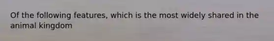 Of the following features, which is the most widely shared in the animal kingdom