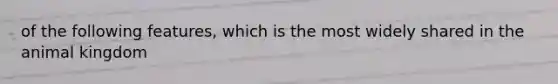 of the following features, which is the most widely shared in the animal kingdom