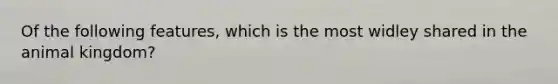 Of the following features, which is the most widley shared in the animal kingdom?