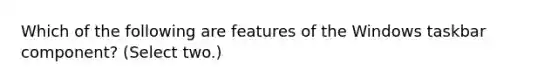 Which of the following are features of the Windows taskbar component? (Select two.)