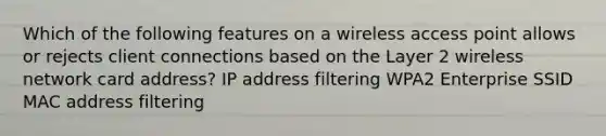 Which of the following features on a wireless access point allows or rejects client connections based on the Layer 2 wireless network card address? IP address filtering WPA2 Enterprise SSID MAC address filtering