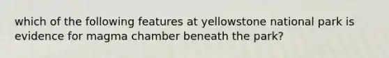 which of the following features at yellowstone national park is evidence for magma chamber beneath the park?