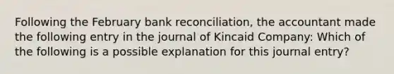 Following the February bank reconciliation, the accountant made the following entry in the journal of Kincaid Company: Which of the following is a possible explanation for this journal entry?