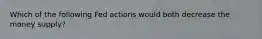 Which of the following Fed actions would both decrease the money supply?