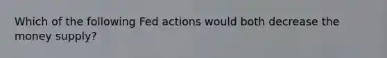 Which of the following Fed actions would both decrease the money supply?