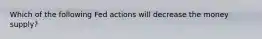 Which of the following Fed actions will decrease the money supply?