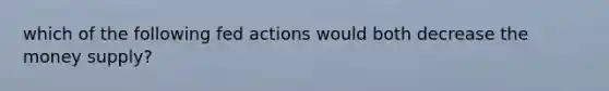 which of the following fed actions would both decrease the money supply?