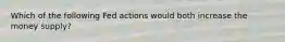 Which of the following Fed actions would both increase the money supply?