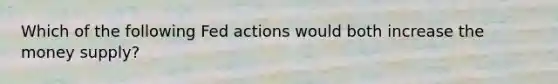 Which of the following Fed actions would both increase the money supply?