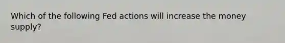 Which of the following Fed actions will increase the money supply?