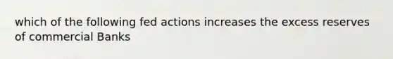 which of the following fed actions increases the excess reserves of commercial Banks