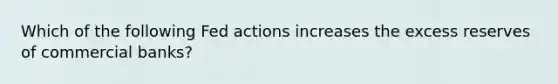 Which of the following Fed actions increases the excess reserves of commercial banks?