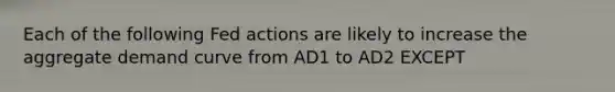 Each of the following Fed actions are likely to increase the aggregate demand curve from AD1 to AD2 EXCEPT