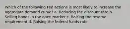 Which of the following Fed actions is most likely to increase the aggregate demand curve? a. Reducing the discount rate b. Selling bonds in the open market c. Raising the reserve requirement d. Raising the federal funds rate