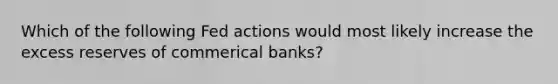 Which of the following Fed actions would most likely increase the excess reserves of commerical banks?