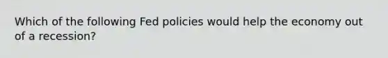 Which of the following Fed policies would help the economy out of a recession?