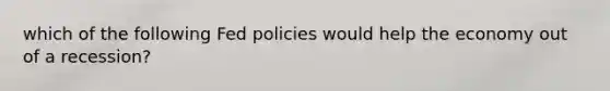 which of the following Fed policies would help the economy out of a recession?