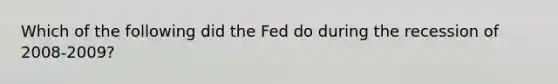 Which of the following did the Fed do during the recession of 2008-2009?