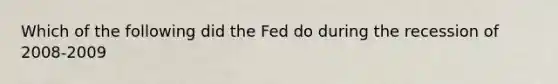 Which of the following did the Fed do during the recession of 2008-2009