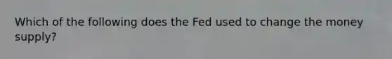 Which of the following does the Fed used to change the money supply?