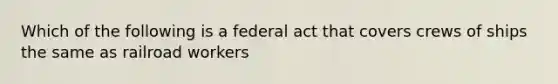 Which of the following is a federal act that covers crews of ships the same as railroad workers