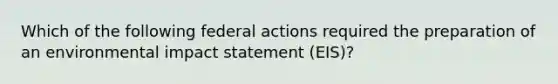 Which of the following federal actions required the preparation of an environmental impact statement (EIS)?