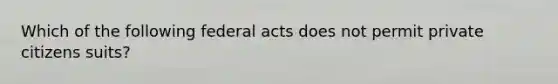 Which of the following federal acts does not permit private citizens suits?