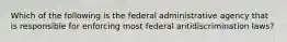 Which of the following is the federal administrative agency that is responsible for enforcing most federal antidiscrimination laws?