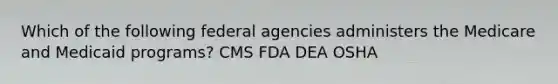 Which of the following federal agencies administers the Medicare and Medicaid programs? CMS FDA DEA OSHA