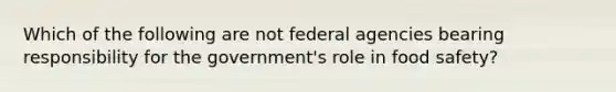 Which of the following are not federal agencies bearing responsibility for the government's role in food safety?