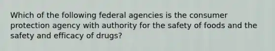 Which of the following federal agencies is the consumer protection agency with authority for the safety of foods and the safety and efficacy of drugs?